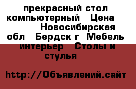 прекрасный стол компьютерный › Цена ­ 1 500 - Новосибирская обл., Бердск г. Мебель, интерьер » Столы и стулья   